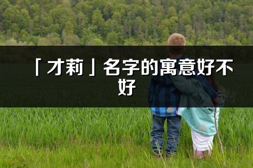 「才莉」名字的寓意好不好_才莉含义分析