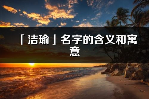 「洁瑜」名字的含义和寓意_洁瑜的出处与意思解释