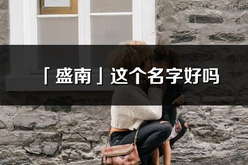 「盛南」这个名字好吗_盛南名字寓意,含义