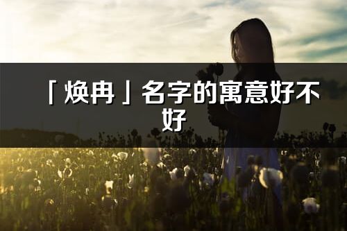 「焕冉」名字的寓意好不好_焕冉含义分析