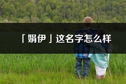 「娟伊」这名字怎么样_娟伊的名字解释