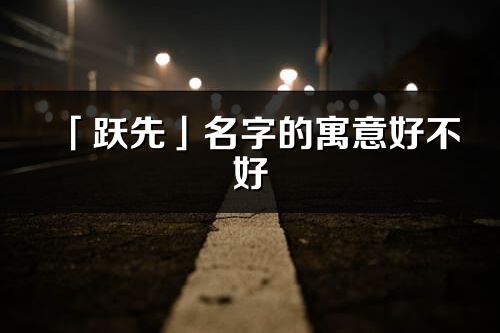 「跃先」名字的寓意好不好_跃先含义分析