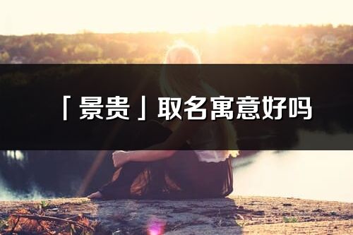 「景贵」取名寓意好吗_景贵名字含义及寓意