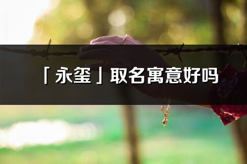 「永玺」取名寓意好吗_永玺名字含义及寓意