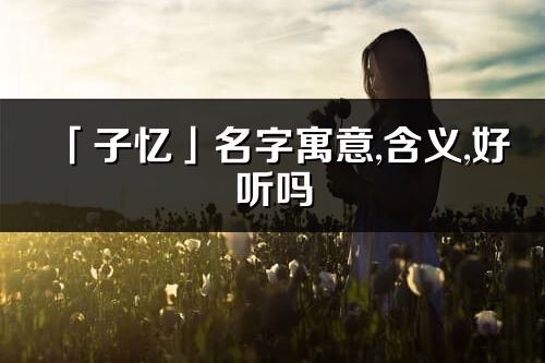 「子忆」名字寓意,含义,好听吗_子忆名字分析打分