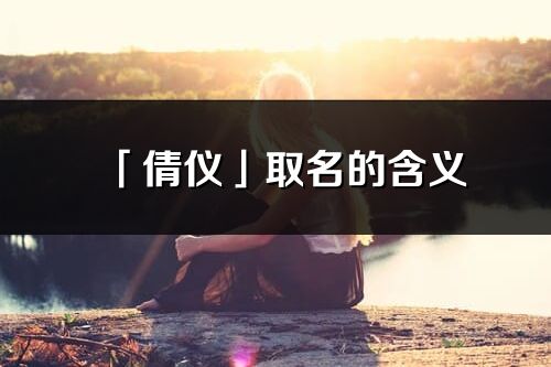 「倩仪」取名的含义_倩仪名字寓意解释