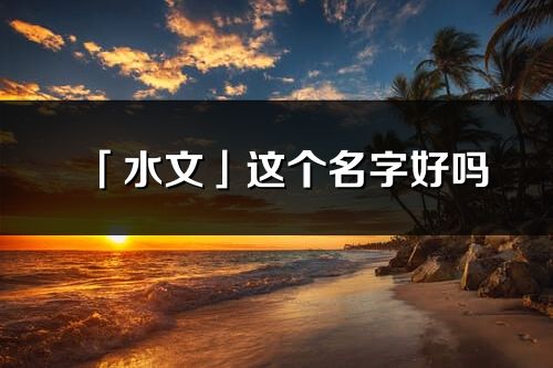 「水文」这个名字好吗_水文名字寓意,含义