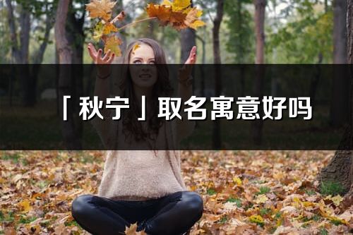 「秋宁」取名寓意好吗_秋宁名字含义及寓意