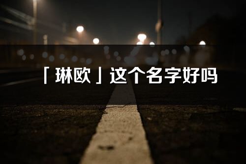 「琳欧」这个名字好吗_琳欧名字寓意,含义