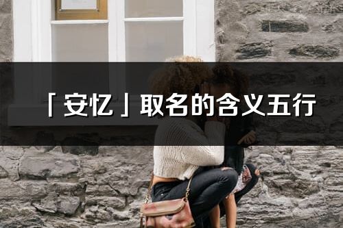 「安忆」取名的含义五行_安忆名字寓意解释