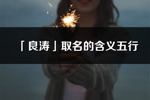 「良涛」取名的含义五行_良涛名字寓意解释