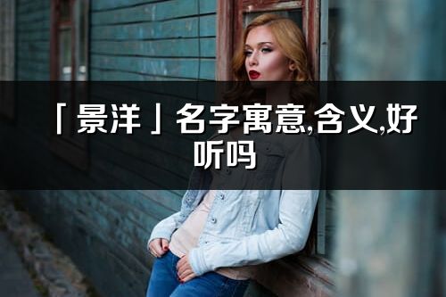 「景洋」名字寓意,含义,好听吗_景洋名字取名打分