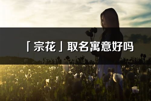 「宗花」取名寓意好吗_宗花名字含义及寓意