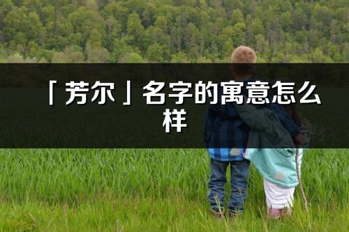 「芳尔」名字的寓意怎么样_芳尔的出处