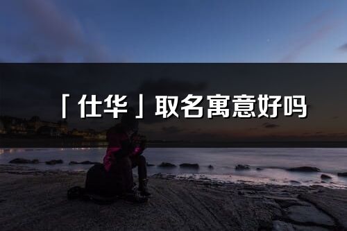 「仕华」取名寓意好吗_仕华名字含义及五行