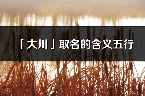 「大川」取名的含义五行_大川名字寓意解释