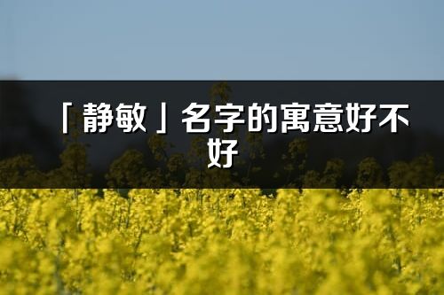 「静敏」名字的寓意好不好_静敏含义分析