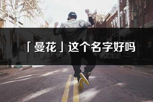 「曼花」这个名字好吗_曼花名字寓意,含义