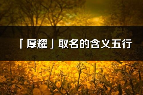 「厚耀」取名的含义五行_厚耀名字寓意解释