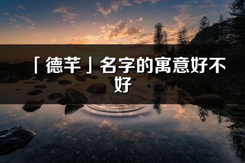 「德芊」名字的寓意好不好_德芊含义分析