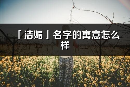 「洁媚」名字的寓意怎么样_洁媚的出处