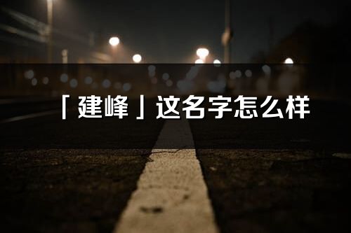 「建峰」这名字怎么样_建峰的名字解释