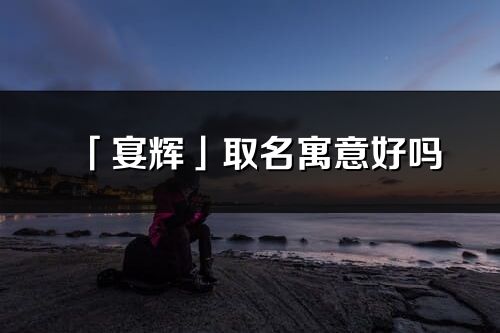 「宴辉」取名寓意好吗_宴辉名字含义及五行