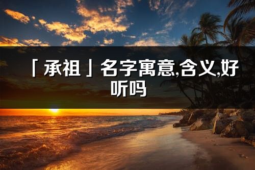 「承祖」名字寓意,含义,好听吗_承祖名字取名打分