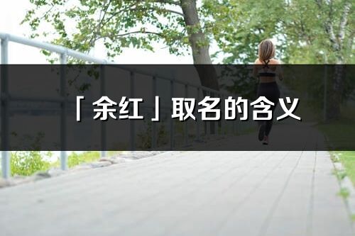 「余红」取名的含义_余红名字寓意解释