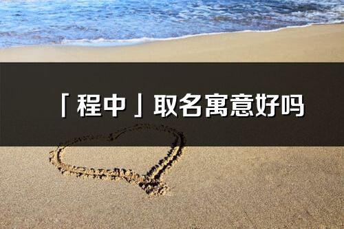 「程中」取名寓意好吗_程中名字含义及五行