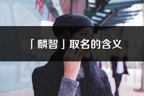 「麟智」取名的含义_麟智名字寓意解释