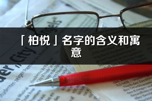 「柏悦」名字的含义和寓意_柏悦的出处与意思解释