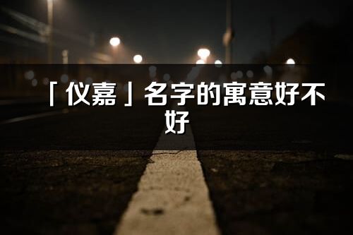 「仪嘉」名字的寓意好不好_仪嘉含义分析