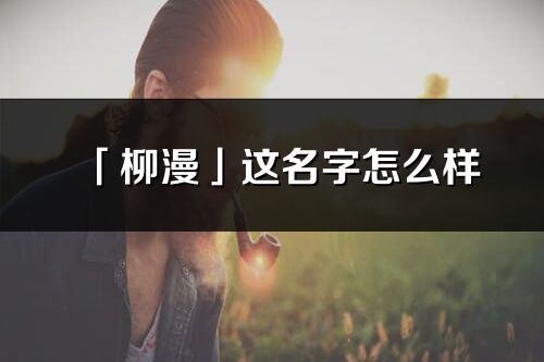 「柳漫」这名字怎么样_柳漫的名字解释