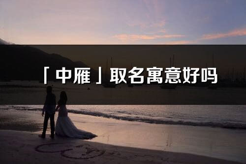 「中雁」取名寓意好吗_中雁名字含义及五行