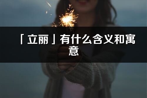 「立丽」有什么含义和寓意_立丽名字的出处与意思