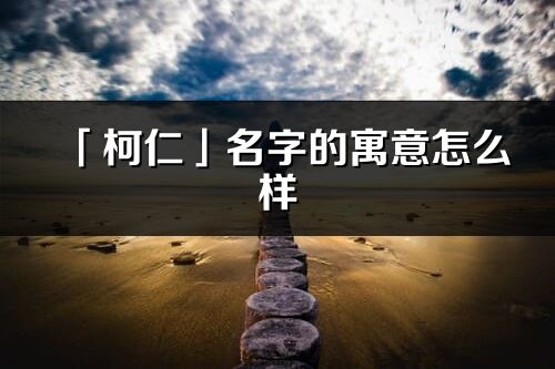「柯仁」名字的寓意怎么样_柯仁的出处
