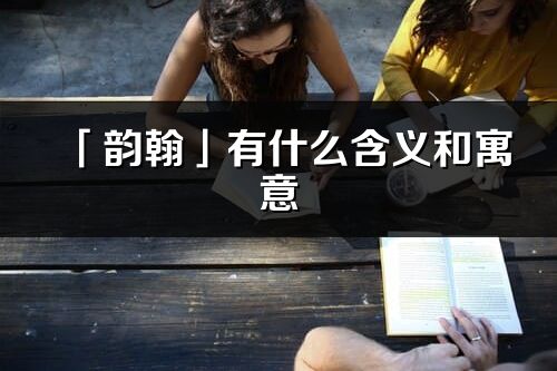 「韵翰」有什么含义和寓意_韵翰名字的出处与意思