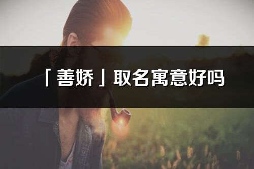 「善娇」取名寓意好吗_善娇名字含义及五行