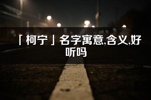 「柯宁」名字寓意,含义,好听吗_柯宁名字分析打分