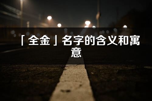 「全金」名字的含义和寓意_全金的出处与意思解释