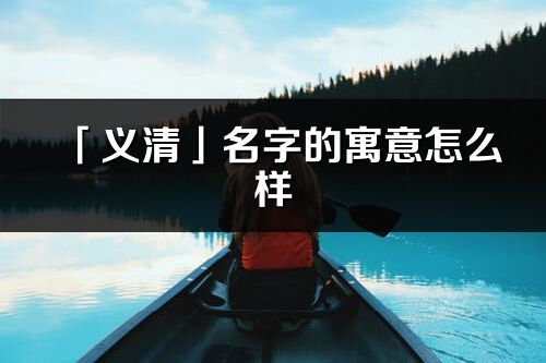 「义清」名字的寓意怎么样_义清的出处