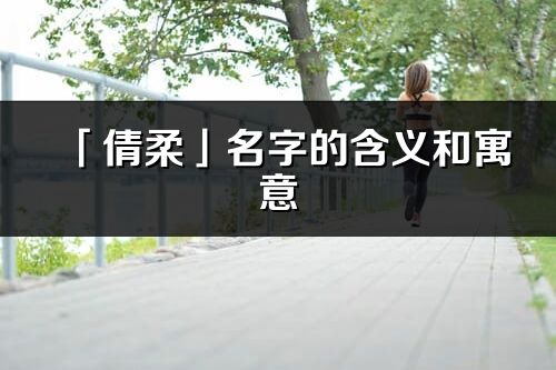 「倩柔」名字的含义和寓意_倩柔的出处与意思解释