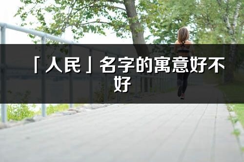 「人民」名字的寓意好不好_人民含义分析