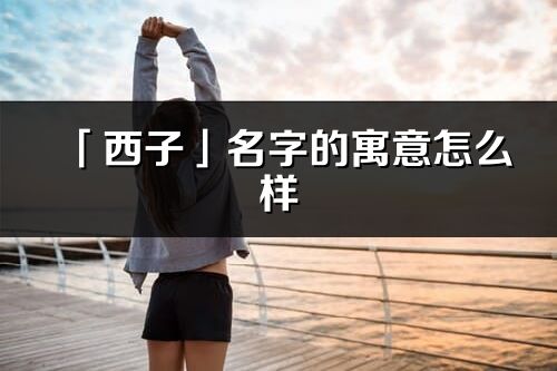 「西子」名字的寓意怎么样_西子的出处