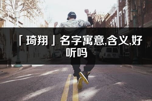 「琦翔」名字寓意,含义,好听吗_琦翔名字分析打分