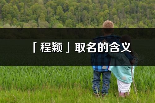 「程颖」取名的含义_程颖名字寓意解释