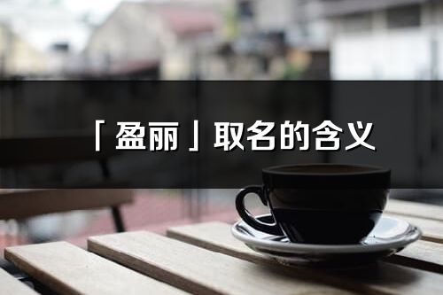 「盈丽」取名的含义_盈丽名字寓意解释