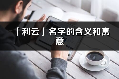 「利云」名字的含义和寓意_利云的出处与意思解释