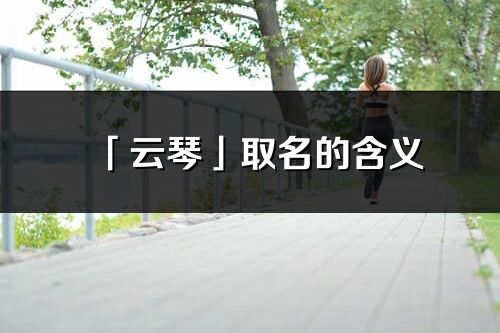 「云琴」取名的含义_云琴名字寓意解释